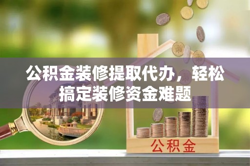 椒江公积金装修提取代办，轻松搞定装修资金难题