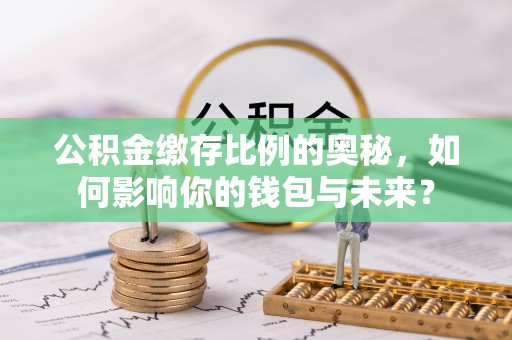 椒江公积金缴存比例的奥秘，如何影响你的钱包与未来？