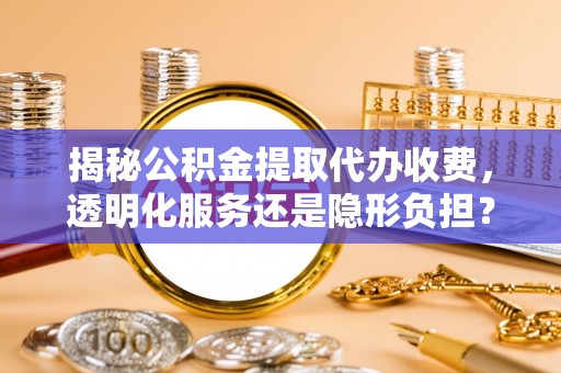 椒江揭秘公积金提取代办收费，透明化服务还是隐形负担？