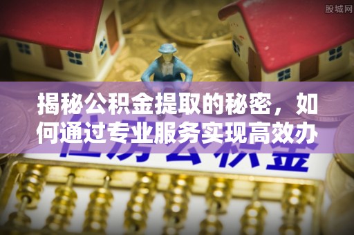椒江揭秘公积金提取的秘密，如何通过专业服务实现高效办理？