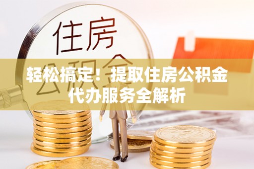 椒江轻松搞定！提取住房公积金代办服务全解析