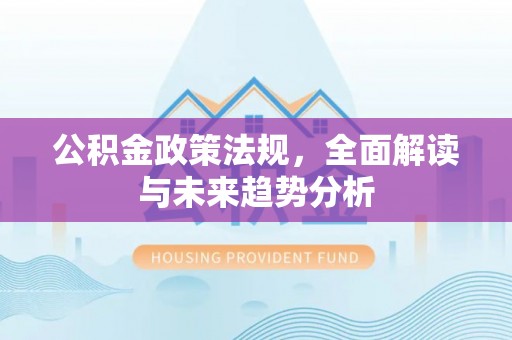 椒江公积金政策法规，全面解读与未来趋势分析