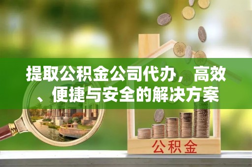 椒江提取公积金公司代办，高效、便捷与安全的解决方案