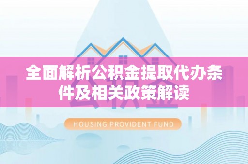 椒江全面解析公积金提取代办条件及相关政策解读