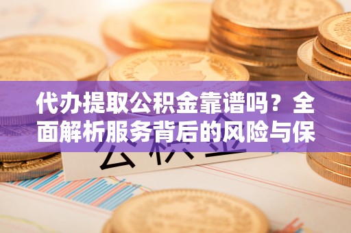 椒江代办提取公积金靠谱吗？全面解析服务背后的风险与保障