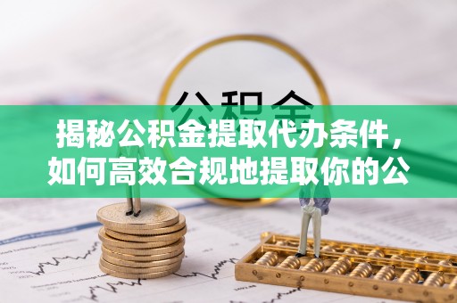 椒江揭秘公积金提取代办条件，如何高效合规地提取你的公积金