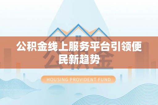 椒江公积金线上服务平台引领便民新趋势