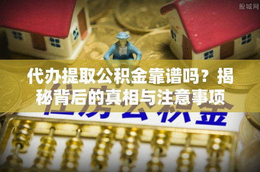 椒江代办提取公积金靠谱吗？揭秘背后的真相与注意事项