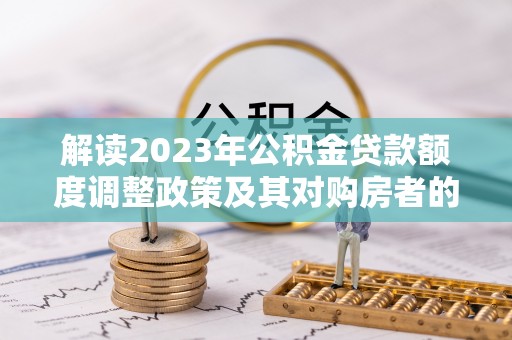 椒江解读2023年公积金贷款额度调整政策及其对购房者的影响