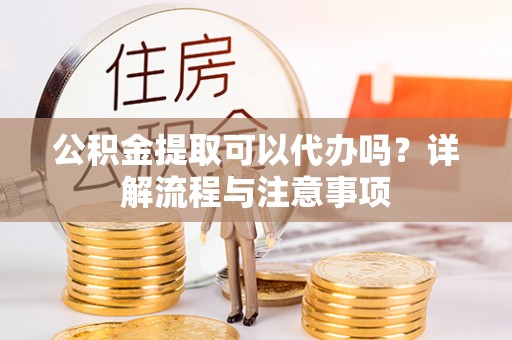 椒江公积金提取可以代办吗？详解流程与注意事项