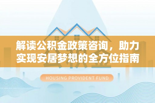 椒江解读公积金政策咨询，助力实现安居梦想的全方位指南