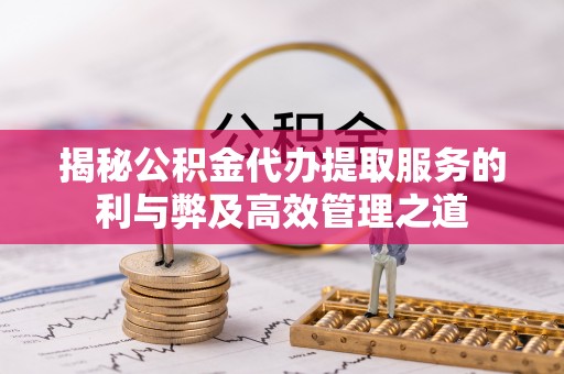 椒江揭秘公积金代办提取服务的利与弊及高效管理之道