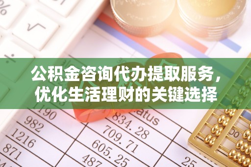 椒江公积金咨询代办提取服务，优化生活理财的关键选择