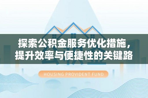 椒江探索公积金服务优化措施，提升效率与便捷性的关键路径