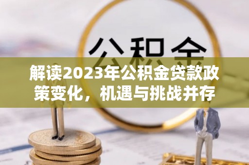 椒江解读2023年公积金贷款政策变化，机遇与挑战并存