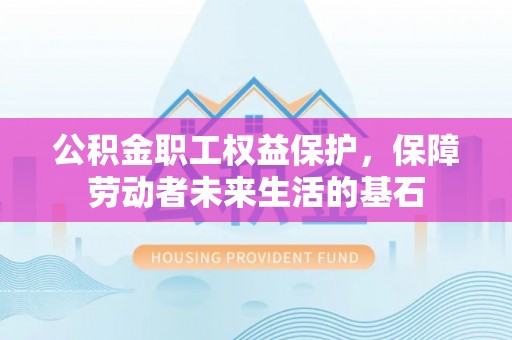 椒江公积金职工权益保护，保障劳动者未来生活的基石