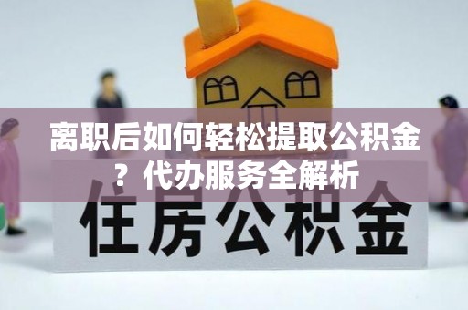 椒江离职后如何轻松提取公积金？代办服务全解析