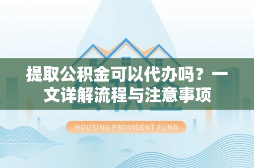 椒江提取公积金可以代办吗？一文详解流程与注意事项