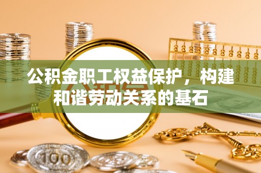 椒江公积金职工权益保护，构建和谐劳动关系的基石