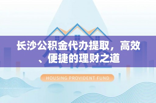 椒江长沙公积金代办提取，高效、便捷的理财之道