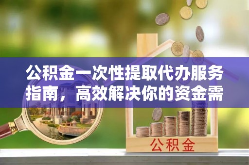 椒江公积金一次性提取代办服务指南，高效解决你的资金需求