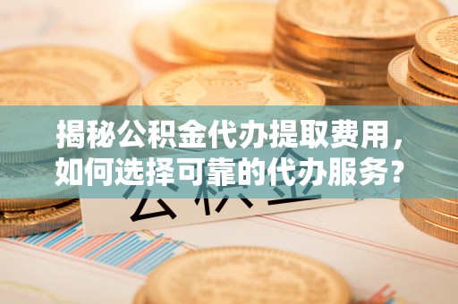 椒江揭秘公积金代办提取费用，如何选择可靠的代办服务？