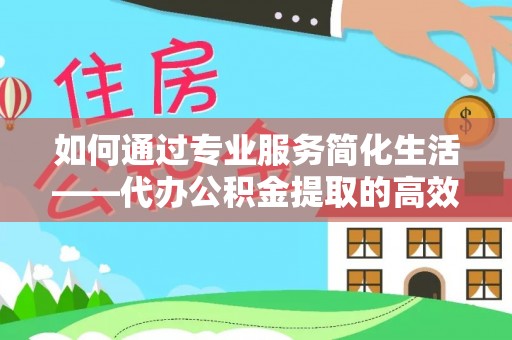 椒江如何通过专业服务简化生活——代办公积金提取的高效选择