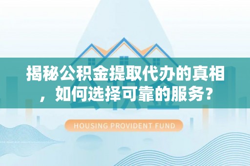 椒江揭秘公积金提取代办的真相，如何选择可靠的服务？