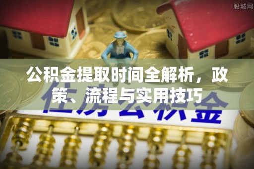 椒江公积金提取时间全解析，政策、流程与实用技巧
