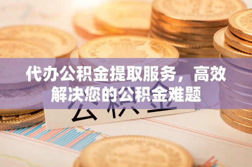 椒江代办公积金提取服务，高效解决您的公积金难题