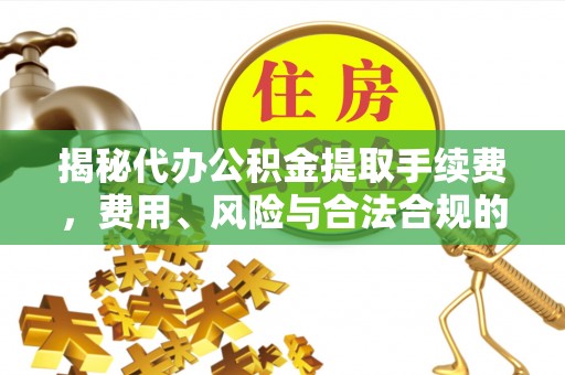 椒江揭秘代办公积金提取手续费，费用、风险与合法合规的全解析