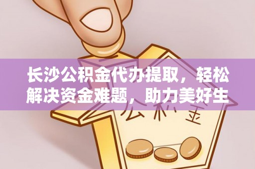椒江长沙公积金代办提取，轻松解决资金难题，助力美好生活