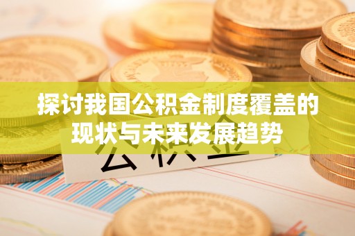 椒江探讨我国公积金制度覆盖的现状与未来发展趋势
