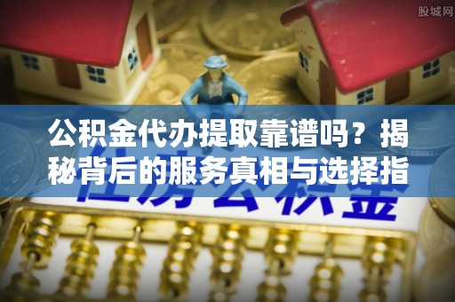 椒江公积金代办提取靠谱吗？揭秘背后的服务真相与选择指南