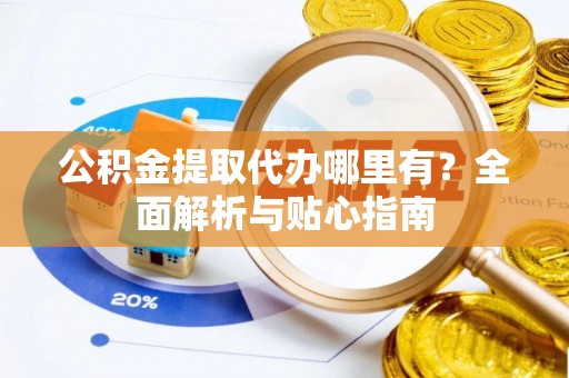 椒江公积金提取代办哪里有？全面解析与贴心指南