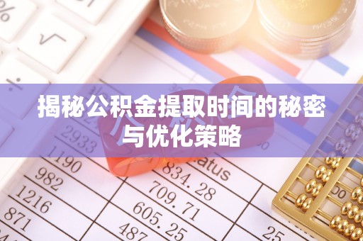 椒江揭秘公积金提取时间的秘密与优化策略