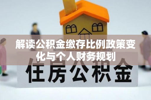 椒江解读公积金缴存比例政策变化与个人财务规划