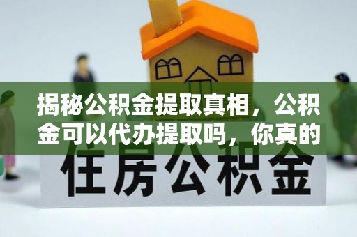 椒江揭秘公积金提取真相，公积金可以代办提取吗，你真的了解吗？