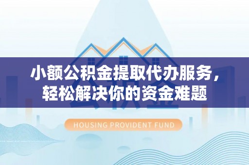 椒江小额公积金提取代办服务，轻松解决你的资金难题