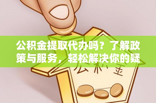 椒江公积金提取代办吗？了解政策与服务，轻松解决你的疑问