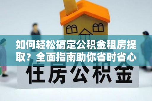 椒江如何轻松搞定公积金租房提取？全面指南助你省时省心