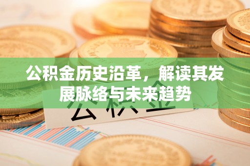 椒江公积金历史沿革，解读其发展脉络与未来趋势
