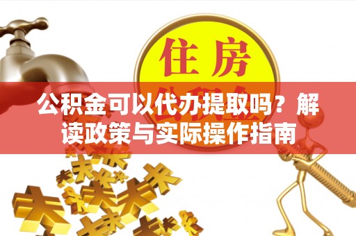 椒江公积金可以代办提取吗？解读政策与实际操作指南