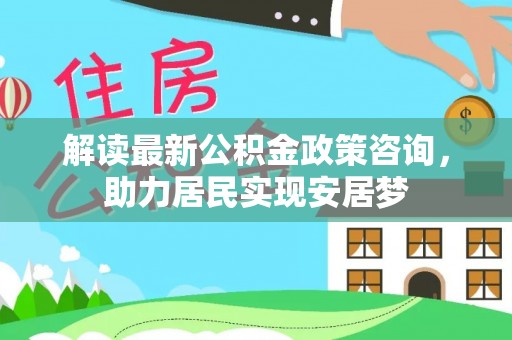 椒江解读最新公积金政策咨询，助力居民实现安居梦