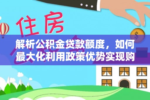 椒江解析公积金贷款额度，如何最大化利用政策优势实现购房梦想