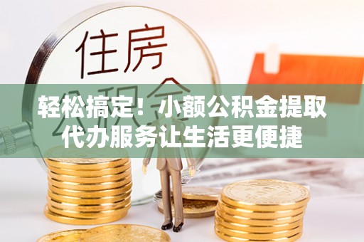 椒江轻松搞定！小额公积金提取代办服务让生活更便捷