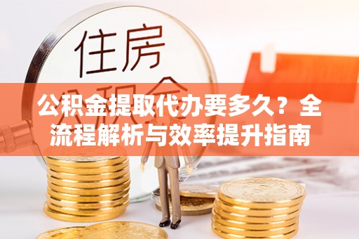 椒江公积金提取代办要多久？全流程解析与效率提升指南