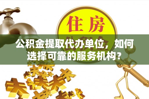 椒江公积金提取代办单位，如何选择可靠的服务机构？