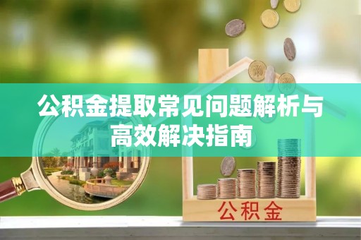 椒江公积金提取常见问题解析与高效解决指南