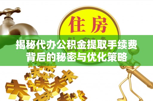 椒江揭秘代办公积金提取手续费背后的秘密与优化策略